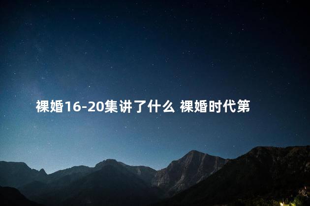 裸婚16-20集讲了什么 裸婚时代第7集